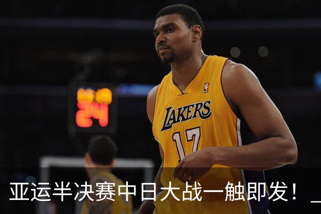 亚运半决赛中日大战一触即发！ 中国男篮需要保持内线优势