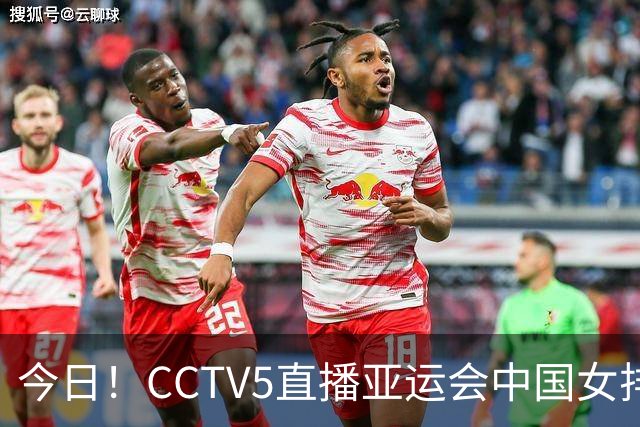 今日！CCTV5直播亚运会中国女排+中超，5+转中国男篮，网络转大连鲲城+曼城+尤文等